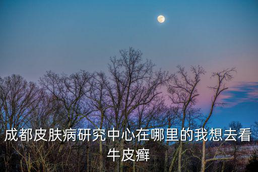 四川省成都市青羊區(qū)橫四道街，成都皮膚病研究中心在哪里的我想去看牛皮癬
