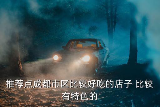 推薦點成都市區比較好吃的店子 比較有特色的