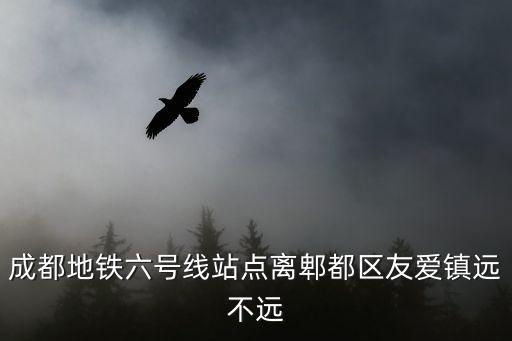 成都地鐵六號線站點離郫都區友愛鎮遠不遠