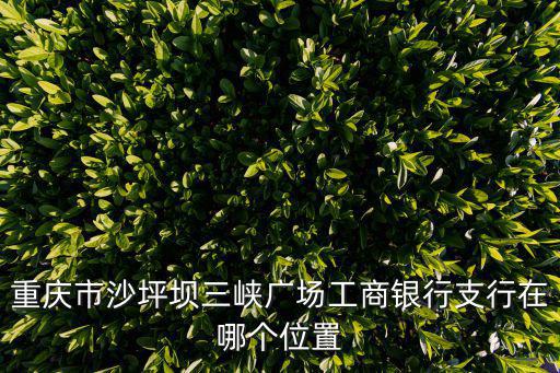重慶市工行沙坪壩支行，重慶市沙坪壩三峽廣場工商銀行支行在哪個位置