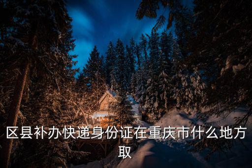 重慶市桂溪派出所，區(qū)縣補(bǔ)辦快遞身份證在重慶市什么地方取