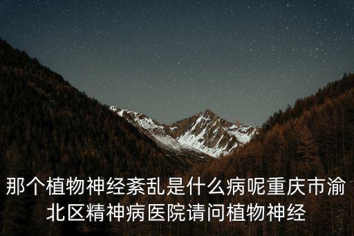 那個植物神經紊亂是什么病呢重慶市渝北區精神病醫院請問植物神經