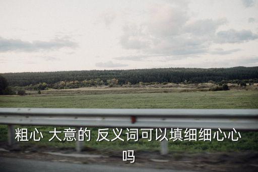 大意的反義詞,粗心-1反義詞:謹慎細心大意