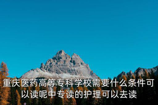 重慶醫藥高等?？茖W校需要什么條件可以讀呢中專讀的護理可以去讀