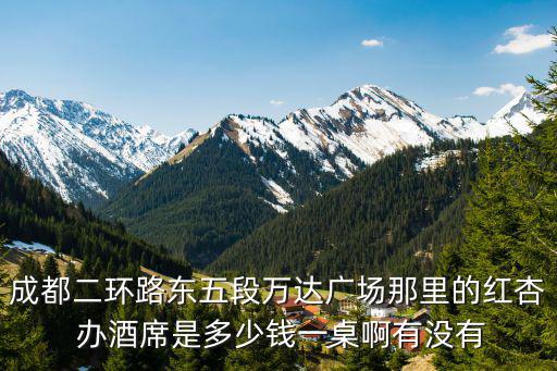 成都二環(huán)路東五段萬達(dá)廣場那里的紅杏 辦酒席是多少錢一桌啊有沒有