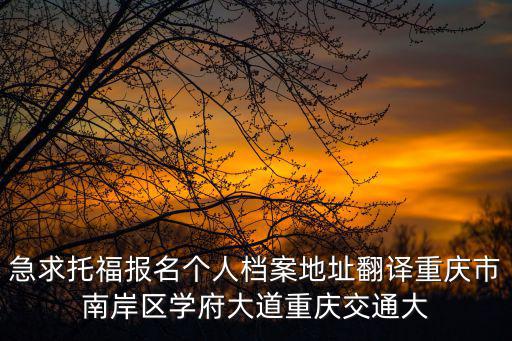 急求托福報(bào)名個(gè)人檔案地址翻譯重慶市南岸區(qū)學(xué)府大道重慶交通大