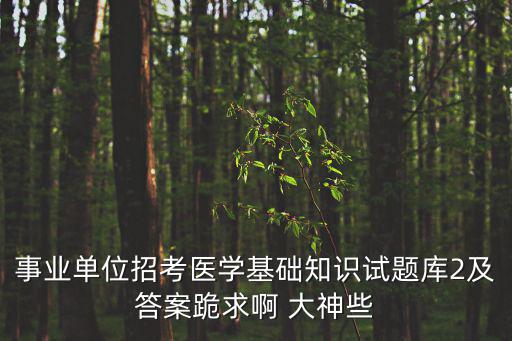 事業(yè)單位招考醫(yī)學(xué)基礎(chǔ)知識(shí)試題庫(kù)2及答案跪求啊 大神些