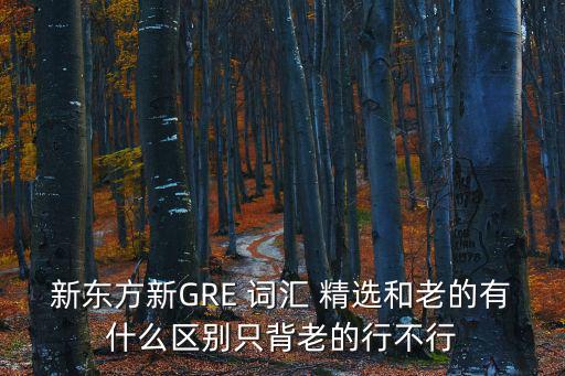 新東方新GRE 詞匯 精選和老的有什么區別只背老的行不行