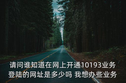 一網通辦登錄平臺入口，請問誰知道在網上開通10193業務登陸的網址是多少嗎 我想辦些業務