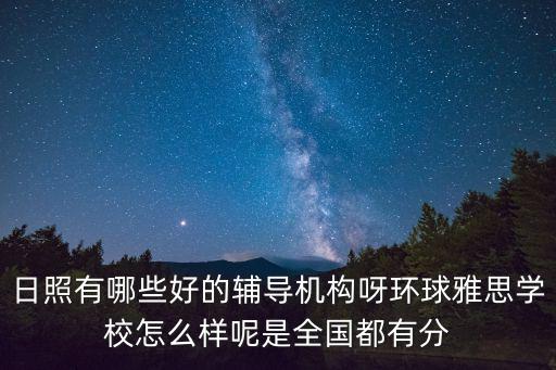 日照有哪些好的輔導機構(gòu)呀環(huán)球雅思學校怎么樣呢是全國都有分