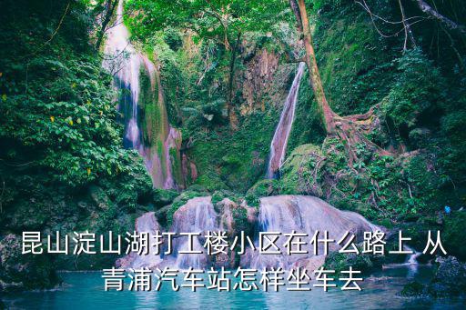 昆山淀山湖打工樓小區在什么路上 從青浦汽車站怎樣坐車去