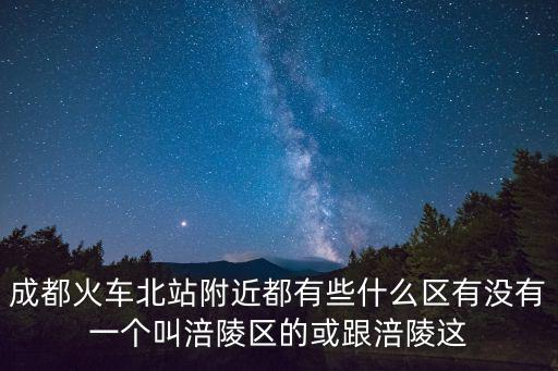 成都火車北站附近都有些什么區有沒有一個叫涪陵區的或跟涪陵這