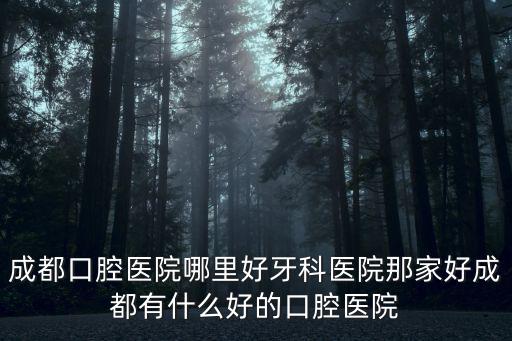 成都口腔醫(yī)院哪里好牙科醫(yī)院那家好成都有什么好的口腔醫(yī)院