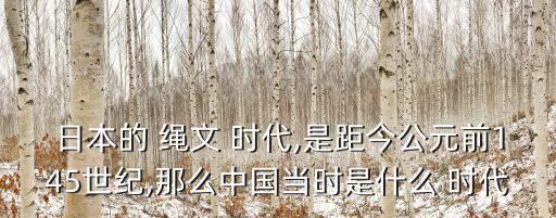 日本的 繩文 時代,是距今公元前145世紀,那么中國當時是什么 時代