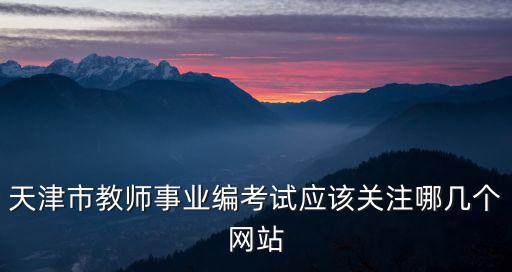 天津市教師事業(yè)編考試應(yīng)該關(guān)注哪幾個(gè)網(wǎng)站
