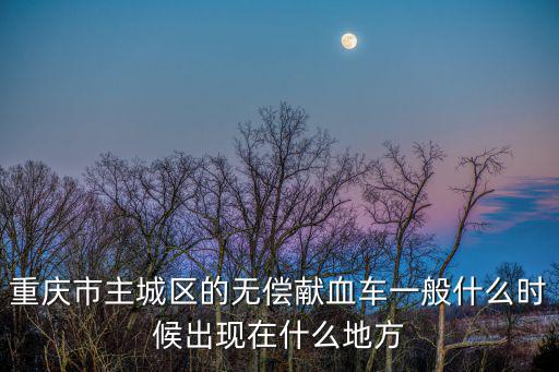 重慶市主城區(qū)的無償獻血車一般什么時候出現在什么地方