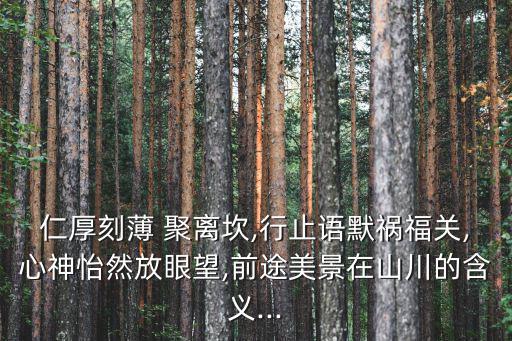 仁厚刻薄 聚離坎,行止語默禍福關(guān),心神怡然放眼望,前途美景在山川的含義...