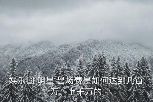 娛樂圈 明星 出場費是如何達到幾百萬、上千萬的