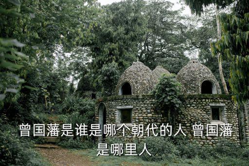  曾國藩是誰是哪個朝代的人 曾國藩是哪里人