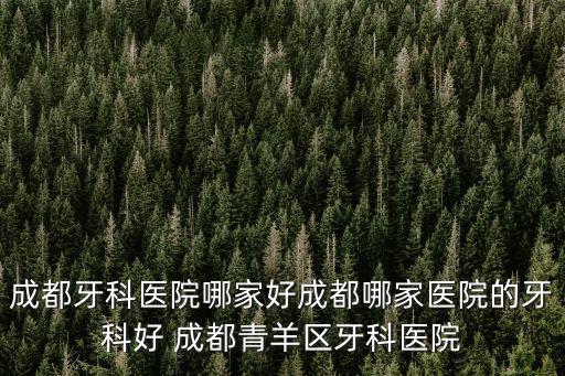 成都牙科醫(yī)院哪家好成都哪家醫(yī)院的牙科好 成都青羊區(qū)牙科醫(yī)院