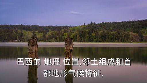  巴西的 地理 位置,鄰?fù)两M成和首都地形氣候特征,