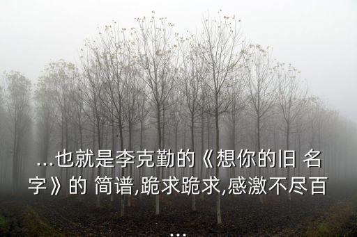...也就是李克勤的《想你的舊 名字》的 簡譜,跪求跪求,感激不盡百...