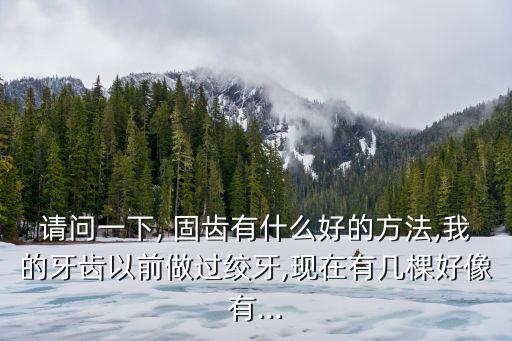 請問一下, 固齒有什么好的方法,我的牙齒以前做過絞牙,現在有幾棵好像有...