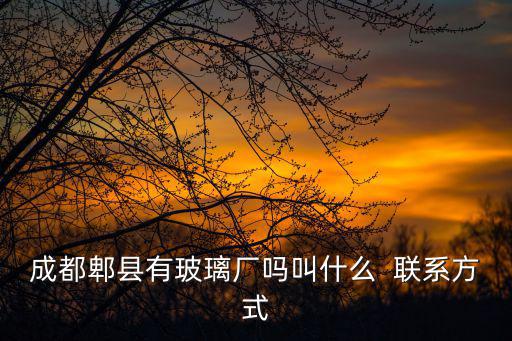 成都郫縣有玻璃廠嗎叫什么  聯系方式