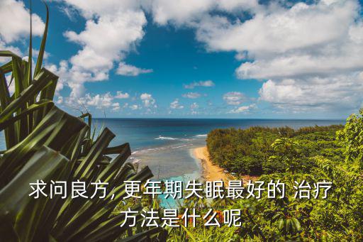求問良方, 更年期失眠最好的 治療方法是什么呢
