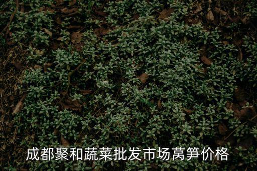 成都聚和蔬菜批發市場萵筍價格