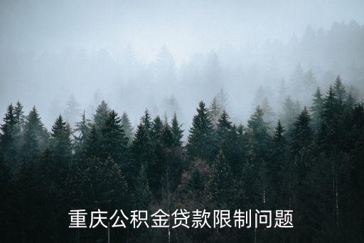 公積金上限重慶市 2017，重慶公積金貸款限制問題
