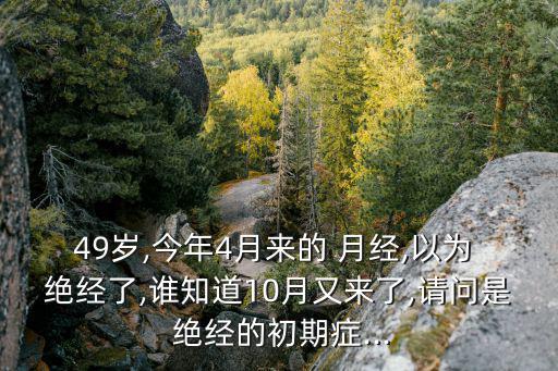 49歲,今年4月來的 月經(jīng),以為 絕經(jīng)了,誰知道10月又來了,請問是 絕經(jīng)的初期癥...