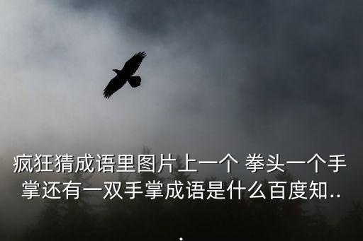 瘋狂猜成語里圖片上一個 拳頭一個手掌還有一雙手掌成語是什么百度知...