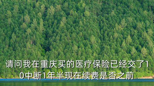 請問我在重慶買的醫療保險已經交了10中斷1年半現在續費是否之前