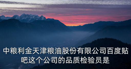 中糧利金天津糧油股份有限公司百度貼吧這個公司的品質檢驗員是