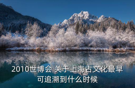 2010世博會(huì) 關(guān)于上海古文化最早可追溯到什么時(shí)候