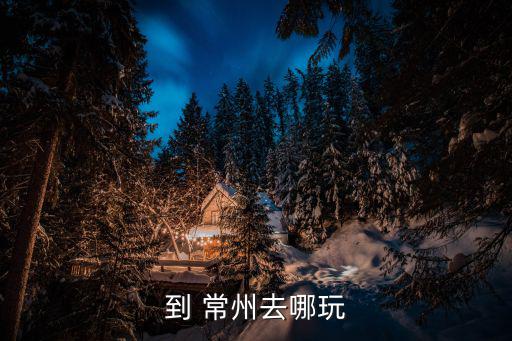 到 常州去哪玩