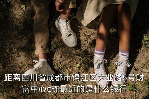 距離四川省成都市錦江區大業路6號財富中心c棟最近的是什么銀行