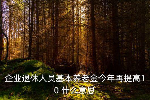 企業(yè)退休人員基本養(yǎng)老金今年再提高10 什么意思