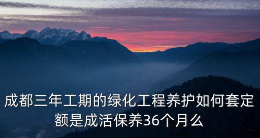 成都三年工期的綠化工程養護如何套定額是成活保養36個月么