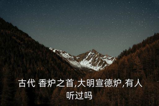  古代 香爐之首,大明宣德爐,有人聽過嗎