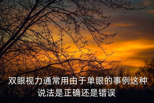  雙眼視力通常用由于單眼的事例這種說法是正確還是錯誤