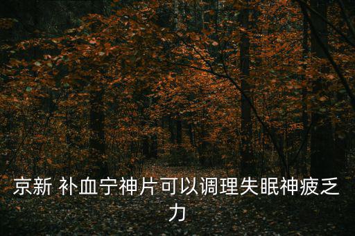 京新 補(bǔ)血寧神片可以調(diào)理失眠神疲乏力
