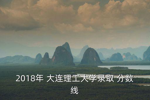 2018年 大連理工大學(xué)錄取 分?jǐn)?shù)線