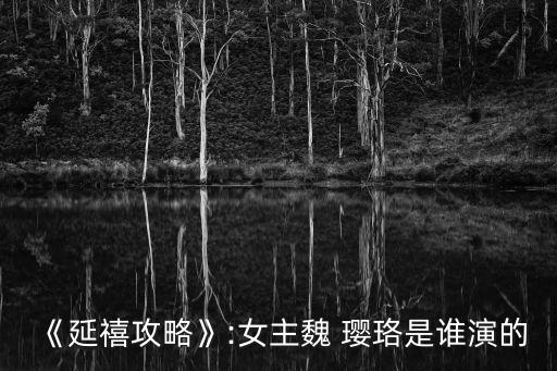 《延禧攻略》:女主魏 瓔珞是誰(shuí)演的