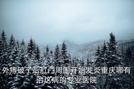 外痔破了后肛門周圍開始發(fā)炎重慶哪有治這病的專業(yè)醫(yī)院