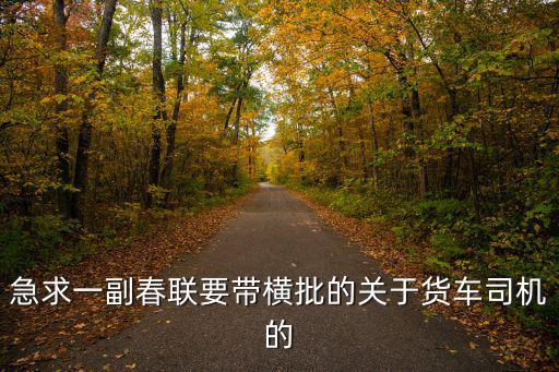 急求一副春聯(lián)要帶橫批的關(guān)于貨車(chē)司機(jī)的