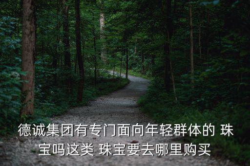 德誠(chéng)珠寶,德誠(chéng)珠寶創(chuàng)新性提出零風(fēng)險(xiǎn)體驗(yàn)式全品類/123