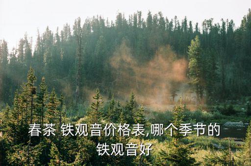  春茶 鐵觀音價格表,哪個季節(jié)的 鐵觀音好
