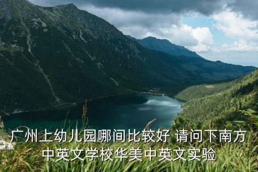 廣州上幼兒園哪間比較好 請(qǐng)問(wèn)下南方中英文學(xué)校華美中英文實(shí)驗(yàn)